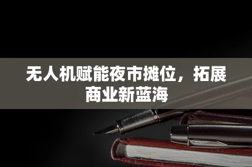 无人机赋能夜市摊位，拓展商业新蓝海