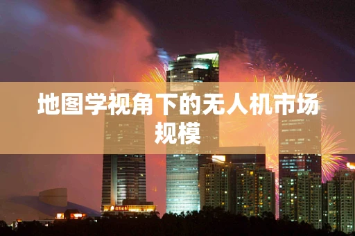 地图学视角下的无人机市场规模