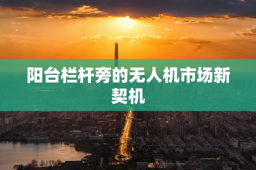 阳台栏杆旁的无人机市场新契机