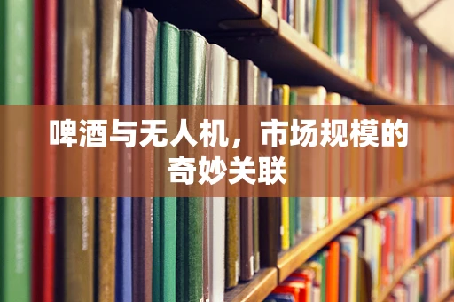 啤酒与无人机，市场规模的奇妙关联
