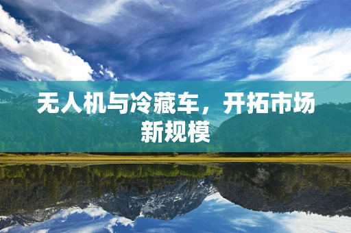 无人机与冷藏车，开拓市场新规模