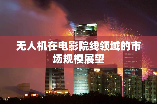 无人机在电影院线领域的市场规模展望