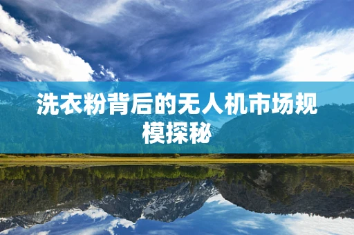 洗衣粉背后的无人机市场规模探秘