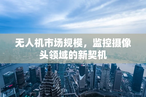 无人机市场规模，监控摄像头领域的新契机