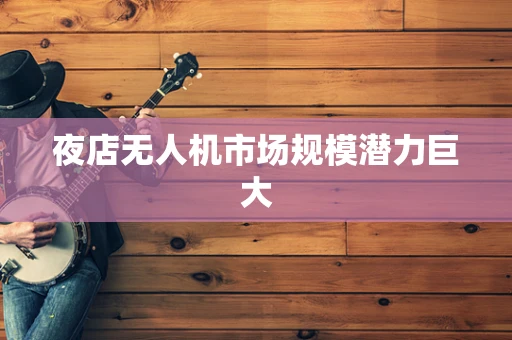 夜店无人机市场规模潜力巨大