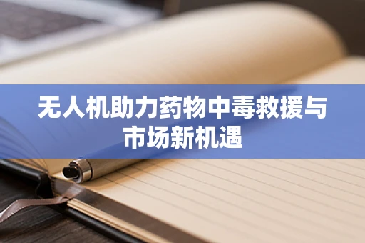 无人机助力药物中毒救援与市场新机遇