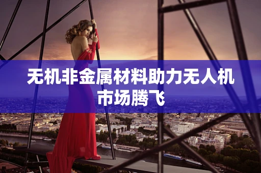 无机非金属材料助力无人机市场腾飞