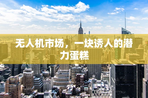 无人机市场，一块诱人的潜力蛋糕