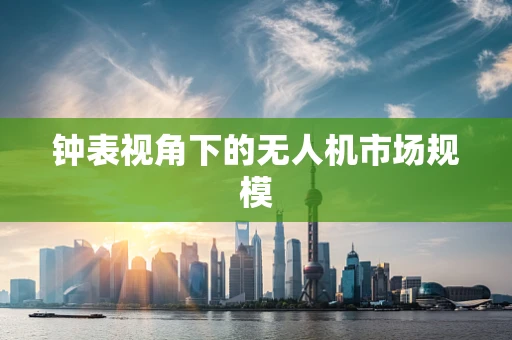 钟表视角下的无人机市场规模