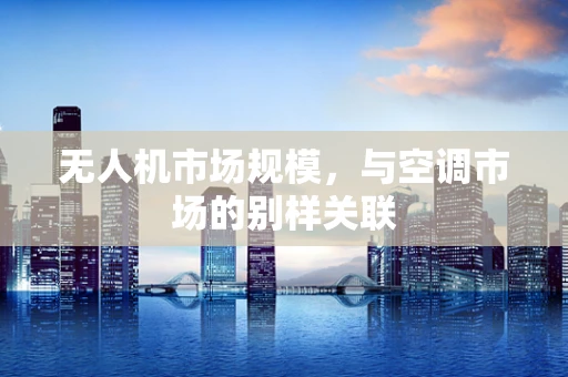 无人机市场规模，与空调市场的别样关联