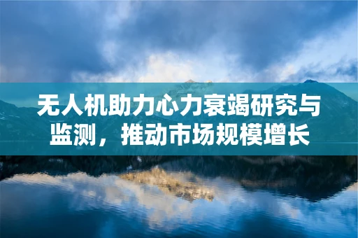 无人机助力心力衰竭研究与监测，推动市场规模增长