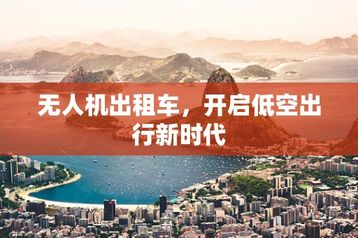 无人机出租车，开启低空出行新时代