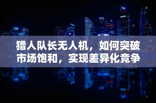 猎人队长无人机，如何突破市场饱和，实现差异化竞争？