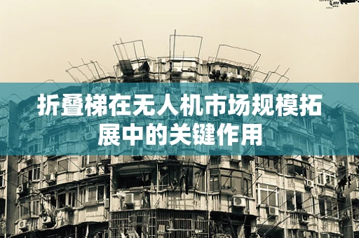 折叠梯在无人机市场规模拓展中的关键作用