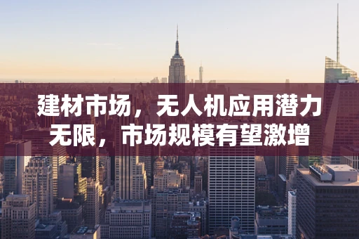 建材市场，无人机应用潜力无限，市场规模有望激增