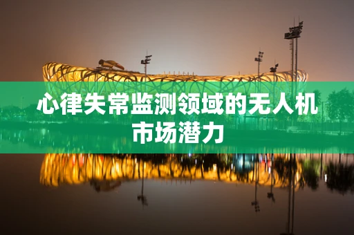 心律失常监测领域的无人机市场潜力