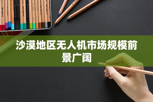 沙漠地区无人机市场规模前景广阔