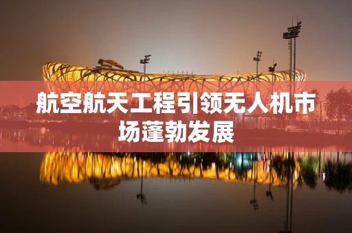 航空航天工程引领无人机市场蓬勃发展