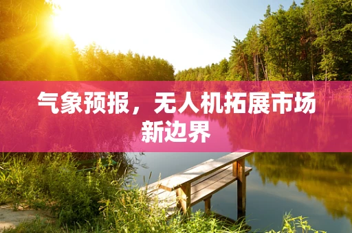 气象预报，无人机拓展市场新边界
