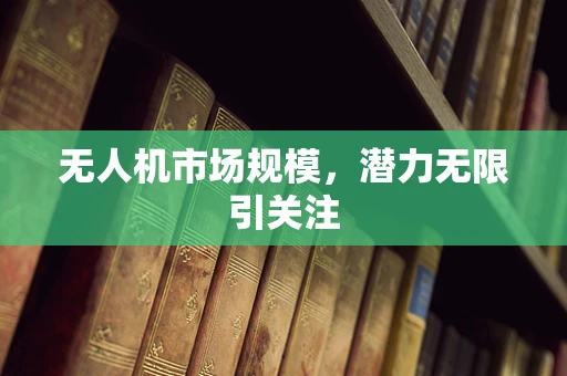 无人机市场规模，潜力无限引关注