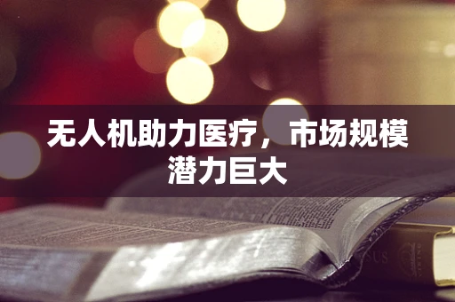 无人机助力医疗，市场规模潜力巨大