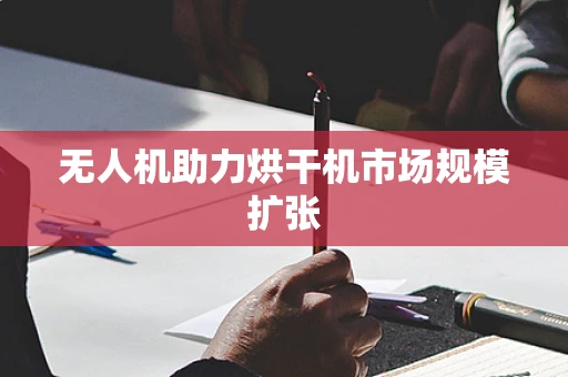 无人机助力烘干机市场规模扩张