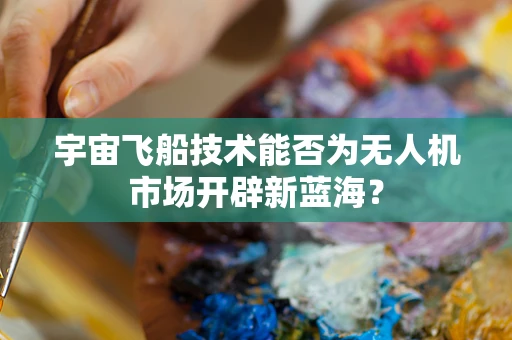 宇宙飞船技术能否为无人机市场开辟新蓝海？
