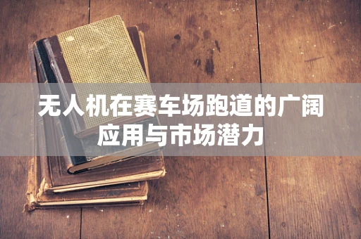 无人机在赛车场跑道的广阔应用与市场潜力
