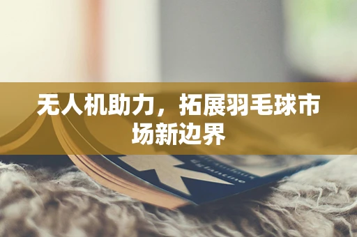 无人机助力，拓展羽毛球市场新边界