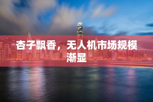 杏子飘香，无人机市场规模渐显
