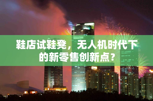 鞋店试鞋凳，无人机时代下的新零售创新点？