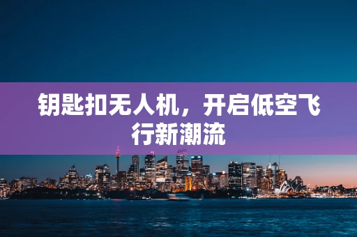 钥匙扣无人机，开启低空飞行新潮流