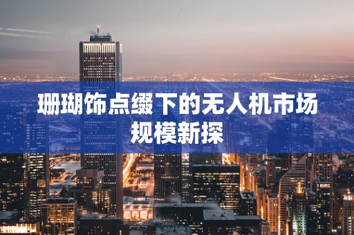 珊瑚饰点缀下的无人机市场规模新探