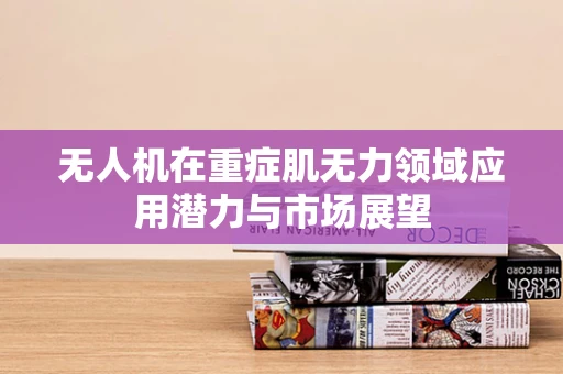 无人机在重症肌无力领域应用潜力与市场展望