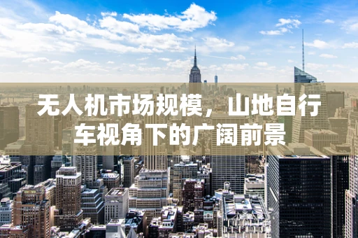 无人机市场规模，山地自行车视角下的广阔前景
