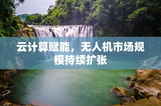 云计算赋能，无人机市场规模持续扩张