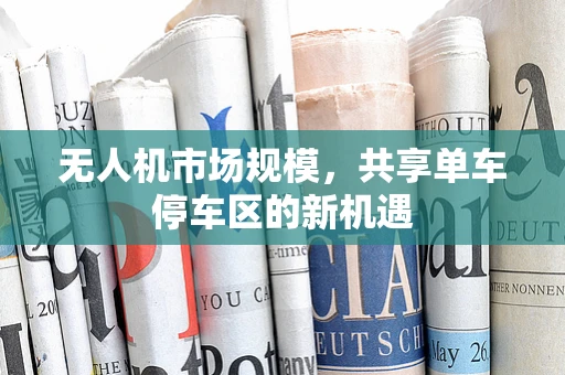 无人机市场规模，共享单车停车区的新机遇
