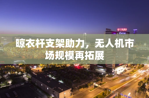 晾衣杆支架助力，无人机市场规模再拓展