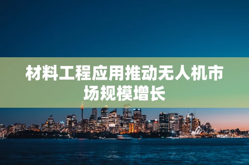 材料工程应用推动无人机市场规模增长