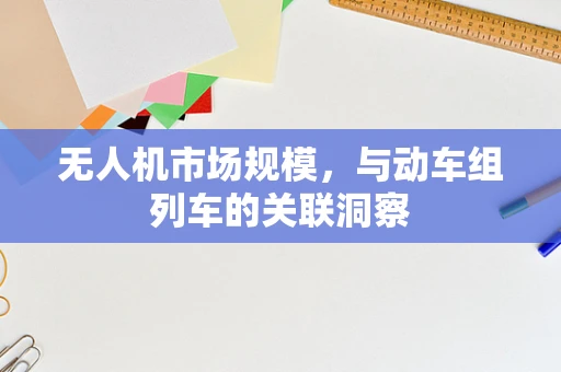 无人机市场规模，与动车组列车的关联洞察