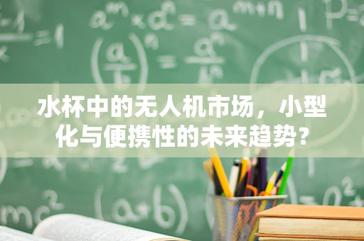 水杯中的无人机市场，小型化与便携性的未来趋势？