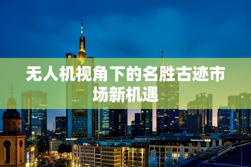无人机视角下的名胜古迹市场新机遇