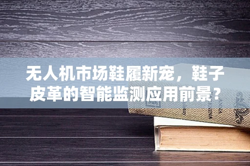 无人机市场鞋履新宠，鞋子皮革的智能监测应用前景？