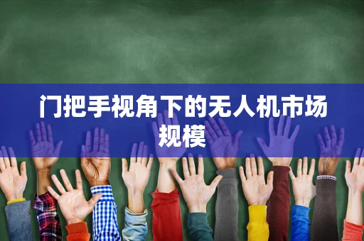门把手视角下的无人机市场规模