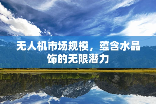 无人机市场规模，蕴含水晶饰的无限潜力