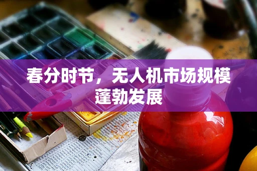 春分时节，无人机市场规模蓬勃发展