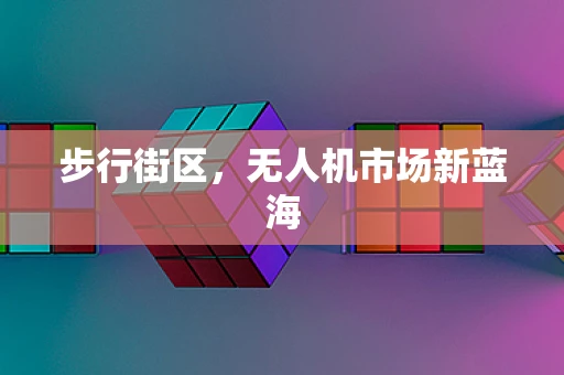 步行街区，无人机市场新蓝海