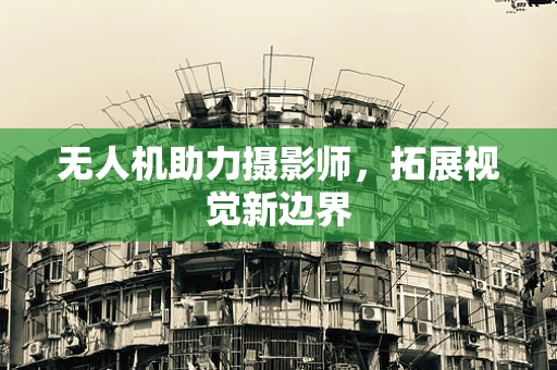无人机助力摄影师，拓展视觉新边界