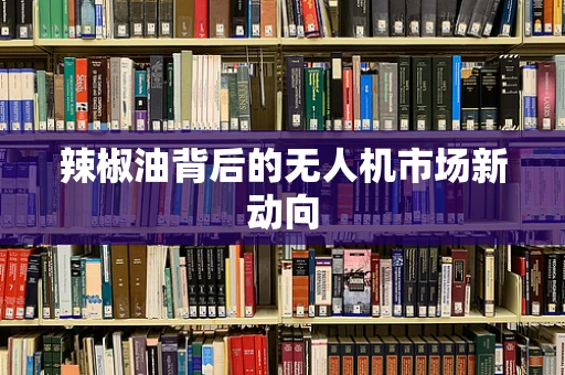 辣椒油背后的无人机市场新动向