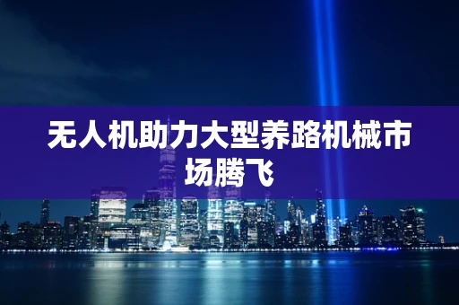 无人机助力大型养路机械市场腾飞